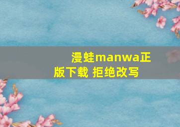 漫蛙manwa正版下载 拒绝改写